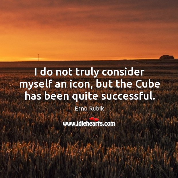 I do not truly consider myself an icon, but the cube has been quite successful. Image