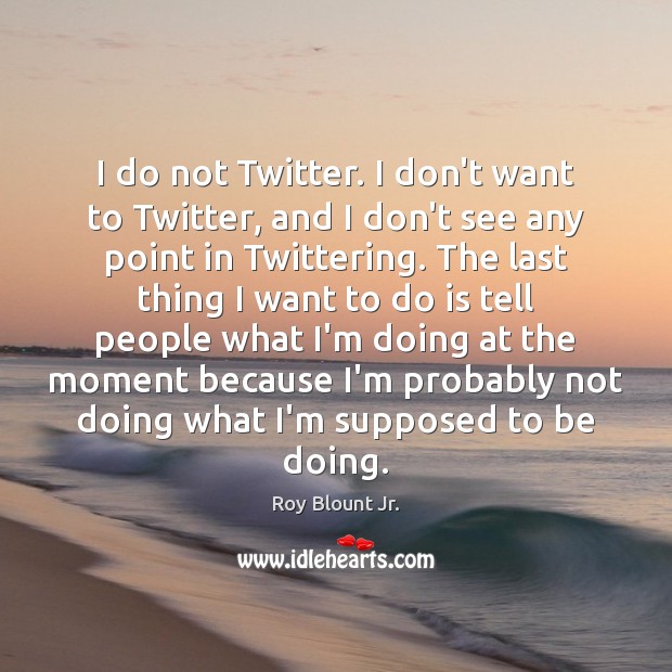 I do not Twitter. I don’t want to Twitter, and I don’t Roy Blount Jr. Picture Quote