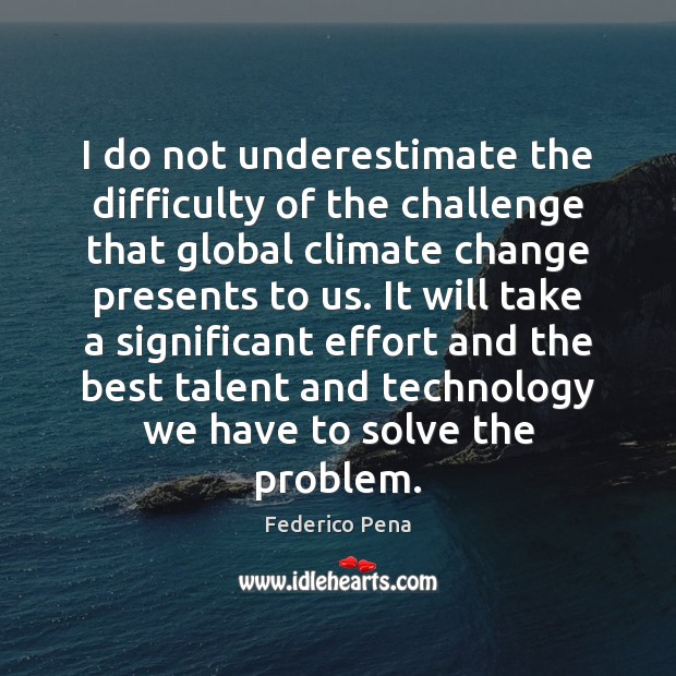 I do not underestimate the difficulty of the challenge that global climate Climate Change Quotes Image