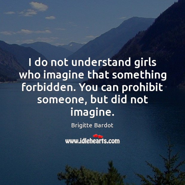 I do not understand girls who imagine that something forbidden. You can Brigitte Bardot Picture Quote