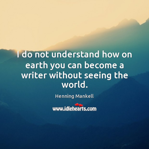 I do not understand how on earth you can become a writer without seeing the world. Henning Mankell Picture Quote