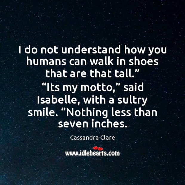 I do not understand how you humans can walk in shoes that Cassandra Clare Picture Quote