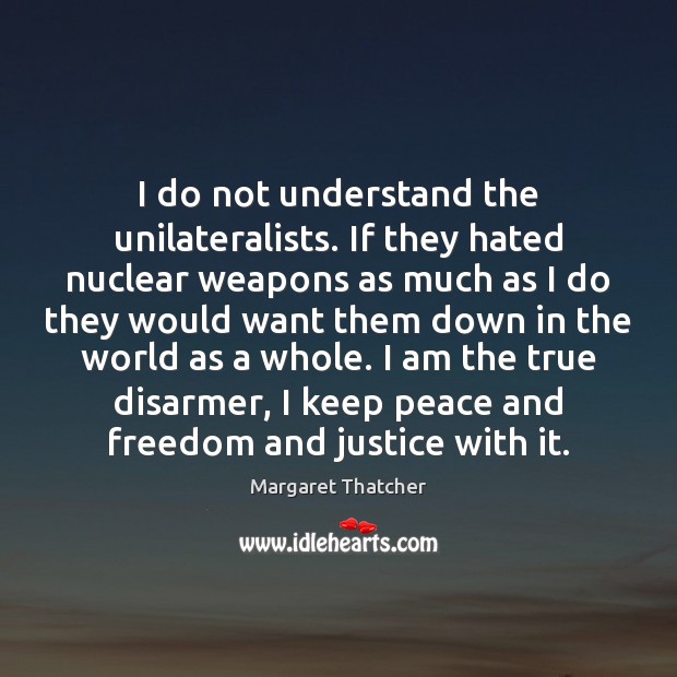 I do not understand the unilateralists. If they hated nuclear weapons as Margaret Thatcher Picture Quote