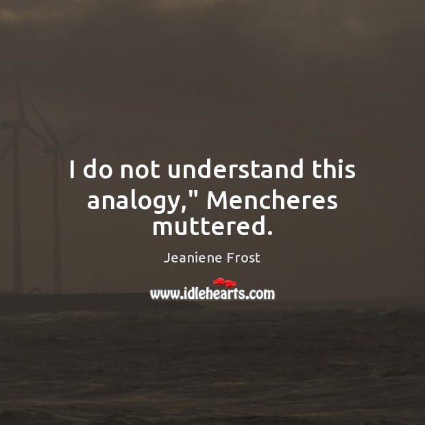 I do not understand this analogy,” Mencheres muttered. Jeaniene Frost Picture Quote
