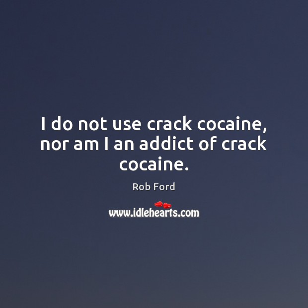 I do not use crack cocaine, nor am I an addict of crack cocaine. Rob Ford Picture Quote