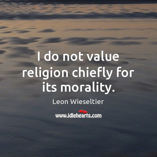 I do not value religion chiefly for its morality. Leon Wieseltier Picture Quote