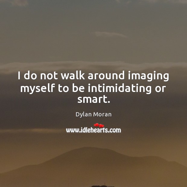 I do not walk around imaging myself to be intimidating or smart. Dylan Moran Picture Quote