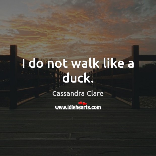 I do not walk like a duck. Cassandra Clare Picture Quote