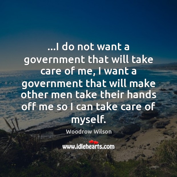 …I do not want a government that will take care of me, Woodrow Wilson Picture Quote