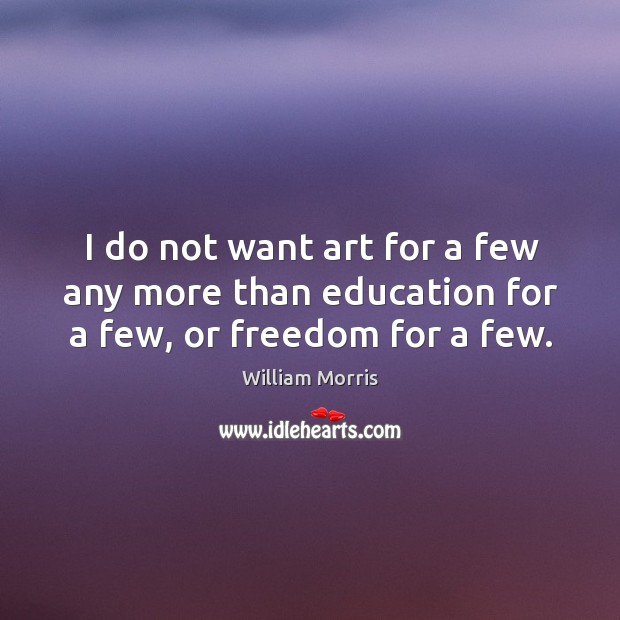 I do not want art for a few any more than education for a few, or freedom for a few. William Morris Picture Quote