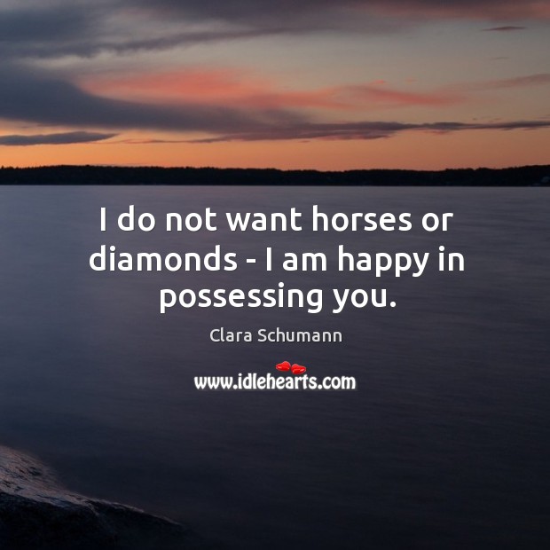I do not want horses or diamonds – I am happy in possessing you. Image