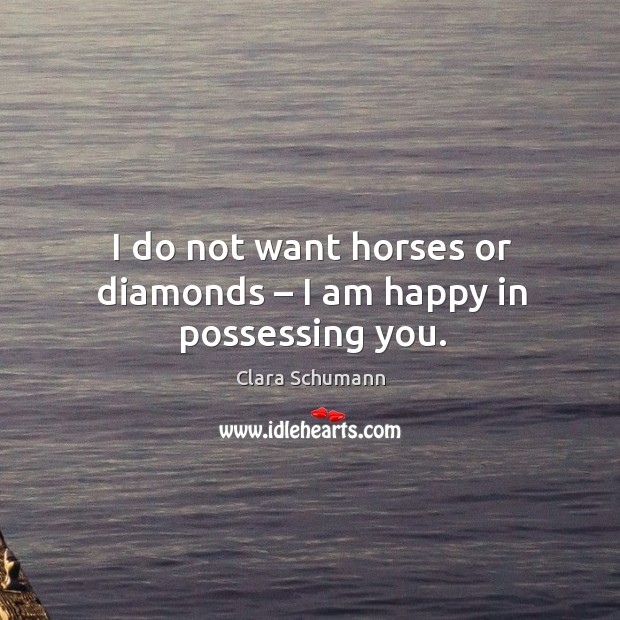 I do not want horses or diamonds – I am happy in possessing you. Clara Schumann Picture Quote