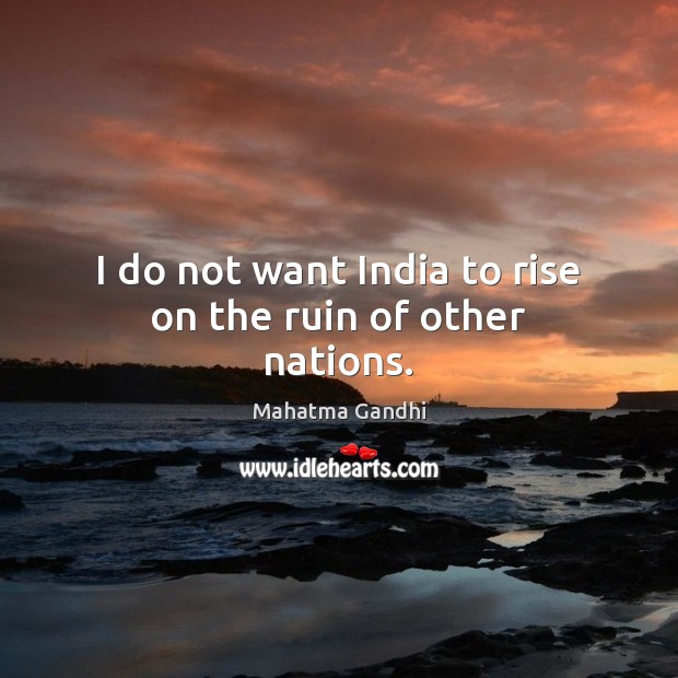 I do not want India to rise on the ruin of other nations. Image