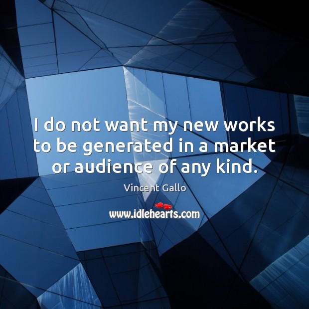 I do not want my new works to be generated in a market or audience of any kind. Vincent Gallo Picture Quote