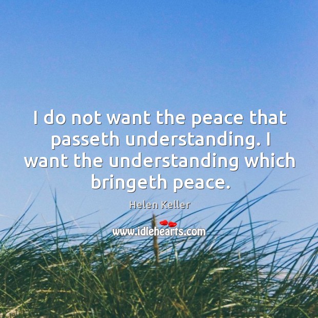 I do not want the peace that passeth understanding. I want the understanding which bringeth peace. Helen Keller Picture Quote