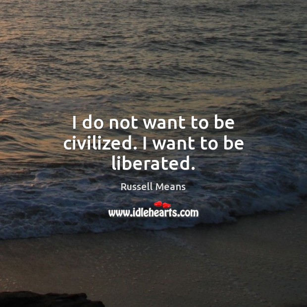 I do not want to be civilized. I want to be liberated. Russell Means Picture Quote