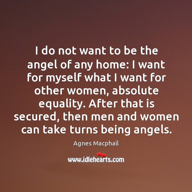 I do not want to be the angel of any home: I want for myself what I want for other women Agnes Macphail Picture Quote
