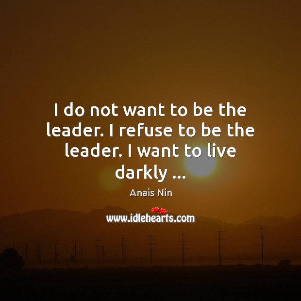 I do not want to be the leader. I refuse to be the leader. I want to live darkly … Anais Nin Picture Quote