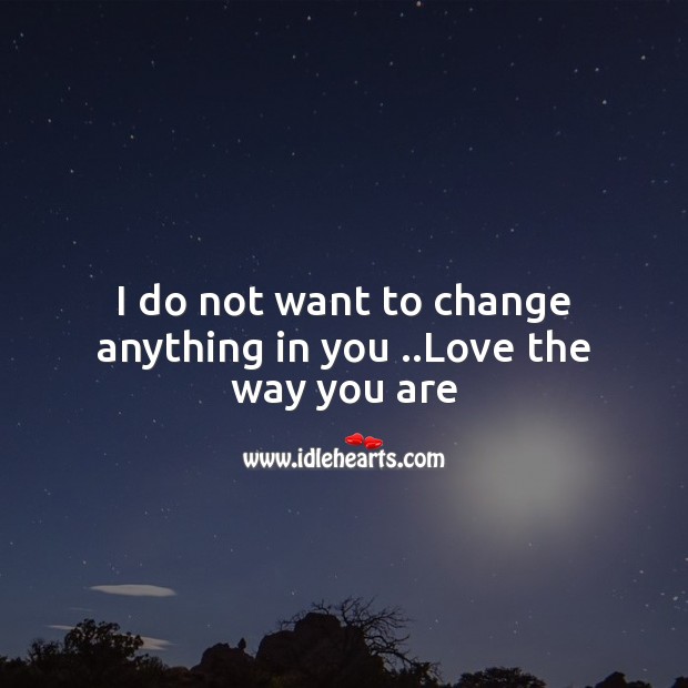 I do not want to change anything in you ..love the way you are Image