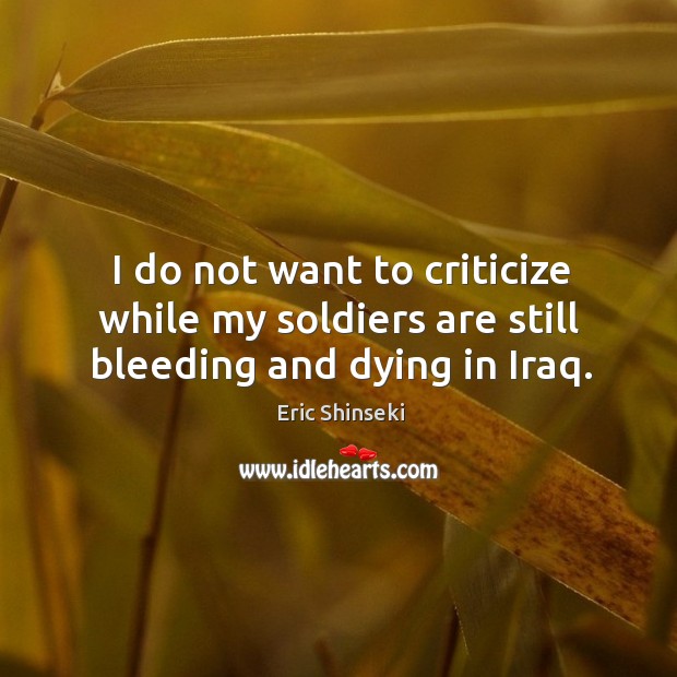 I do not want to criticize while my soldiers are still bleeding and dying in Iraq. Eric Shinseki Picture Quote