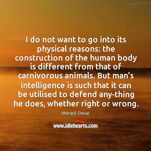 I do not want to go into its physical reasons: the construction of the human body is Morarji Desai Picture Quote
