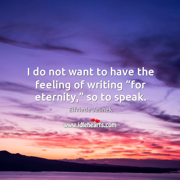 I do not want to have the feeling of writing “for eternity,” so to speak. Image
