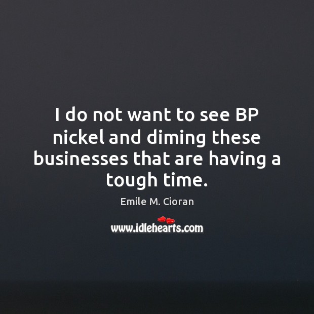 I do not want to see BP nickel and diming these businesses that are having a tough time. Emile M. Cioran Picture Quote