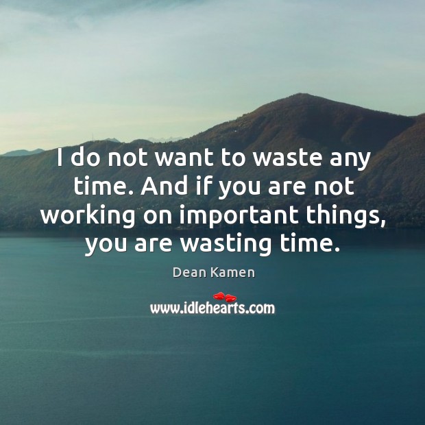 I do not want to waste any time. And if you are not working on important things, you are wasting time. Image