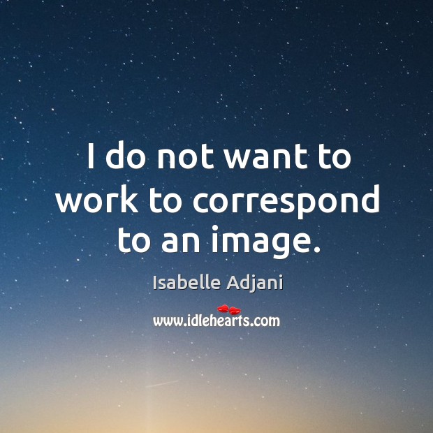 I do not want to work to correspond to an image. Isabelle Adjani Picture Quote