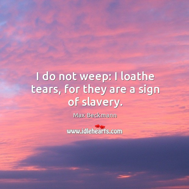 I do not weep: I loathe tears, for they are a sign of slavery. Max Beckmann Picture Quote