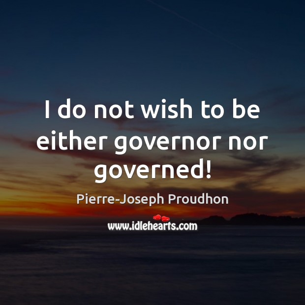 I do not wish to be either governor nor governed! Pierre-Joseph Proudhon Picture Quote