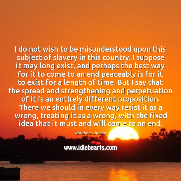 I do not wish to be misunderstood upon this subject of slavery Abraham Lincoln Picture Quote