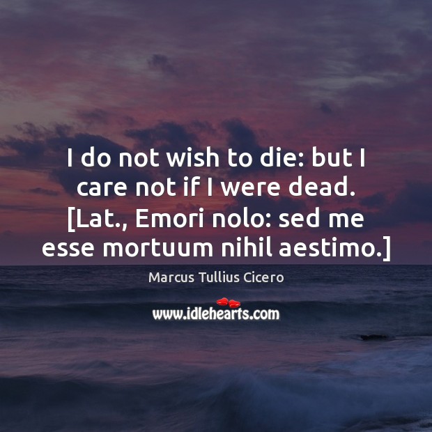 I do not wish to die: but I care not if I Marcus Tullius Cicero Picture Quote