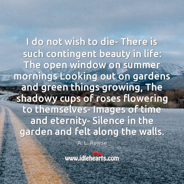 I do not wish to die- There is such contingent beauty in A. L. Rowse Picture Quote