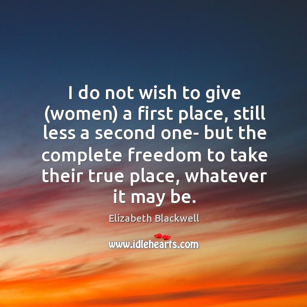 I do not wish to give (women) a first place, still less Elizabeth Blackwell Picture Quote
