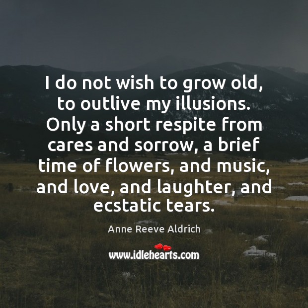 I do not wish to grow old, to outlive my illusions. Only 