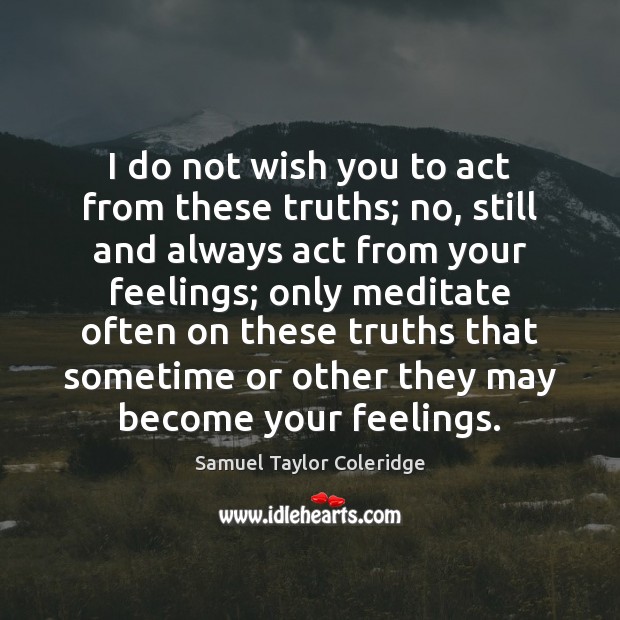 I do not wish you to act from these truths; no, still Samuel Taylor Coleridge Picture Quote