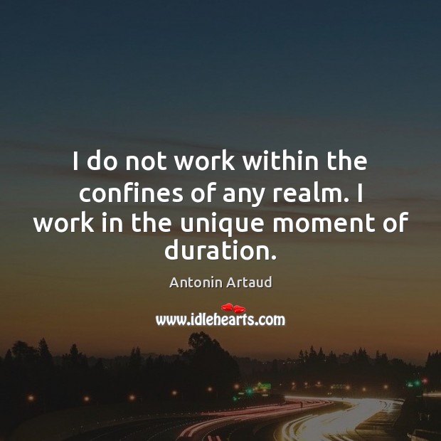 I do not work within the confines of any realm. I work in the unique moment of duration. Image