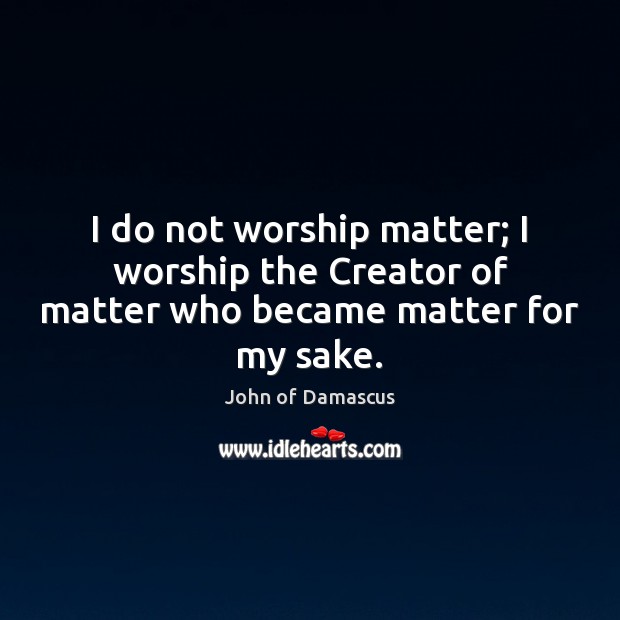 I do not worship matter; I worship the Creator of matter who became matter for my sake. John of Damascus Picture Quote
