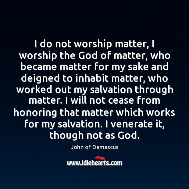 I do not worship matter, I worship the God of matter, who John of Damascus Picture Quote