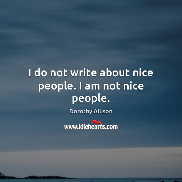 I do not write about nice people. I am not nice people. Dorothy Allison Picture Quote