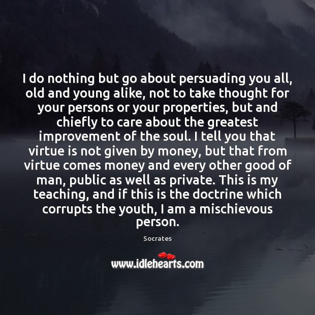 I do nothing but go about persuading you all, old and young Socrates Picture Quote