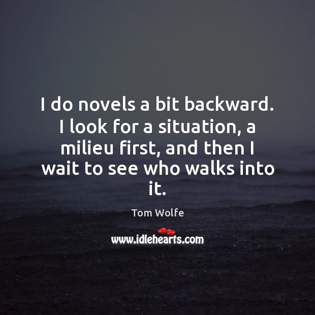 I do novels a bit backward. I look for a situation, a Tom Wolfe Picture Quote