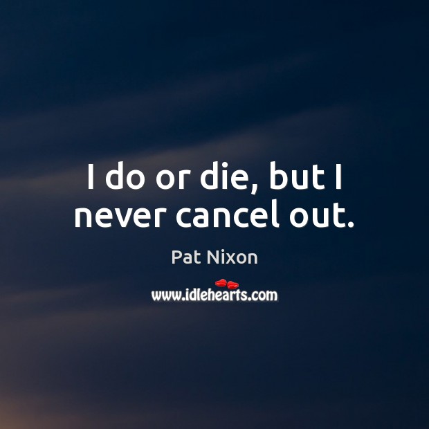I do or die, but I never cancel out. Pat Nixon Picture Quote