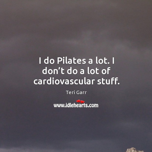 I do pilates a lot. I don’t do a lot of cardiovascular stuff. Teri Garr Picture Quote