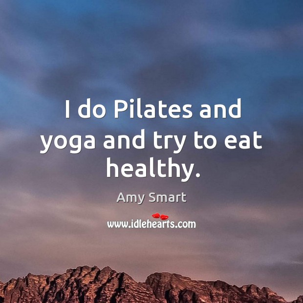 I do pilates and yoga and try to eat healthy. Amy Smart Picture Quote