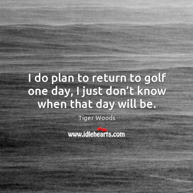 I do plan to return to golf one day, I just don’t know when that day will be. Image