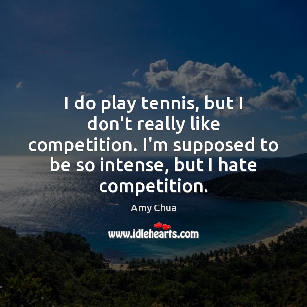I do play tennis, but I don’t really like competition. I’m supposed Amy Chua Picture Quote