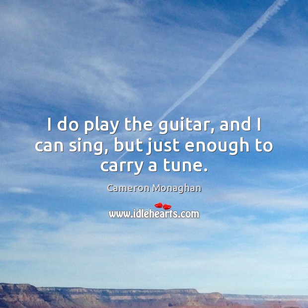 I do play the guitar, and I can sing, but just enough to carry a tune. Cameron Monaghan Picture Quote