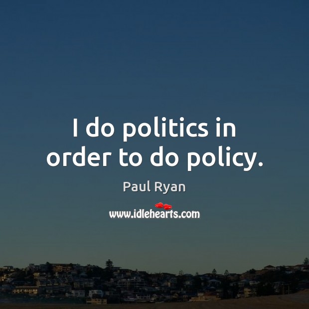 I do politics in order to do policy. Image